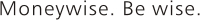 Moneywise. Be Wise